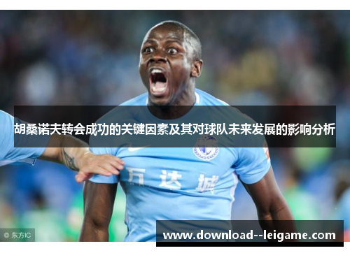 胡桑诺夫转会成功的关键因素及其对球队未来发展的影响分析