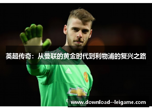 英超传奇:从曼联的黄金时代到利物浦的复兴之路 英超传奇:从曼联的黄金时代到利物浦的复兴之路