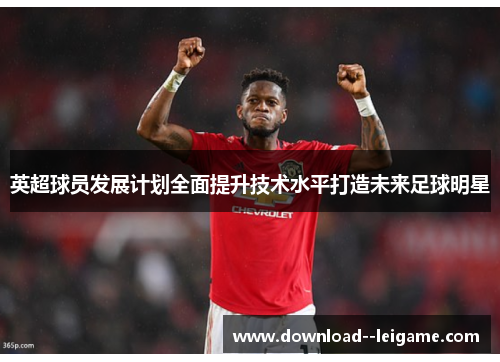 英超球员发展计划全面提升技术水平打造未来足球明星 英超球员发展计划全面提升技术水平打造未来足球明星