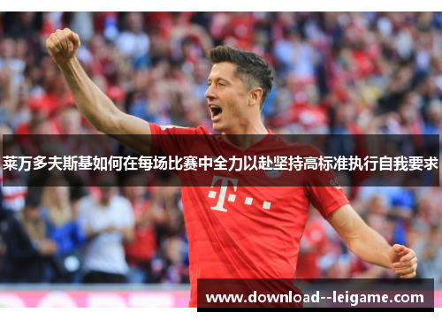 莱万多夫斯基如何在每场比赛中全力以赴坚持高标准执行自我要求 莱万多夫斯基如何在每场比赛中全力以赴坚持高标准执行自我要求