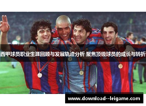西甲球员职业生涯回顾与发展轨迹分析 聚焦顶级球员的成长与转折 西甲球员职业生涯回顾与发展轨迹分析 聚焦顶级球员的成长与转折