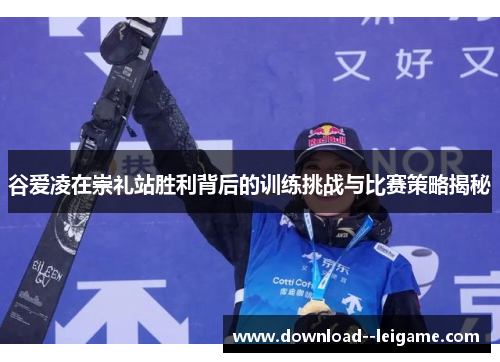谷爱凌在崇礼站胜利背后的训练挑战与比赛策略揭秘 谷爱凌在崇礼站胜利背后的训练挑战与比赛策略揭秘