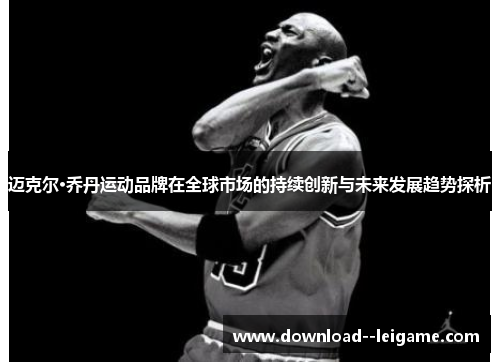迈克尔·乔丹运动品牌在全球市场的持续创新与未来发展趋势探析 迈克尔·乔丹运动品牌在全球市场的持续创新与未来发展趋势探析