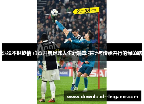 退役不退热情 肖智开启足球人生新篇章 拼搏与传承并行的绿茵路 退役不退热情 肖智开启足球人生新篇章 拼搏与传承并行的绿茵路