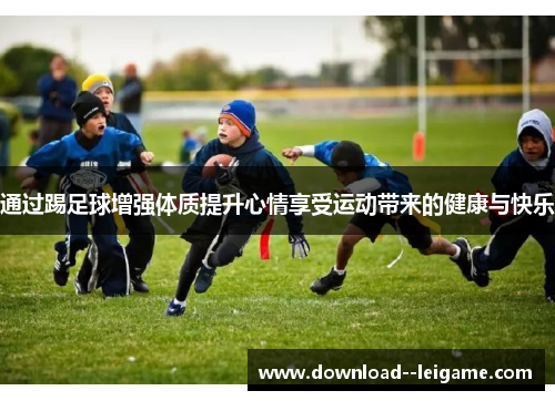 通过踢足球增强体质提升心情享受运动带来的健康与快乐 通过踢足球增强体质提升心情享受运动带来的健康与快乐