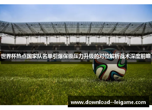 世界杯热点国家队名单引爆保级压力升级的对位解析战术深度前瞻