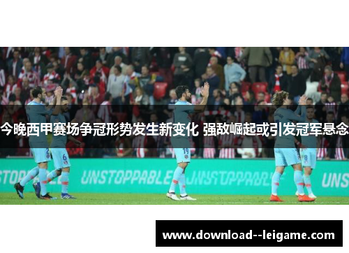 今晚西甲赛场争冠形势发生新变化 强敌崛起或引发冠军悬念 今晚西甲赛场争冠形势发生新变化 强敌崛起或引发冠军悬念
