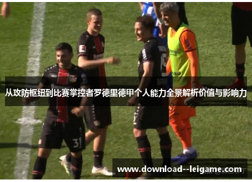 从攻防枢纽到比赛掌控者罗德里德甲个人能力全景解析价值与影响力 从攻防枢纽到比赛掌控者罗德里德甲个人能力全景解析价值与影响力
