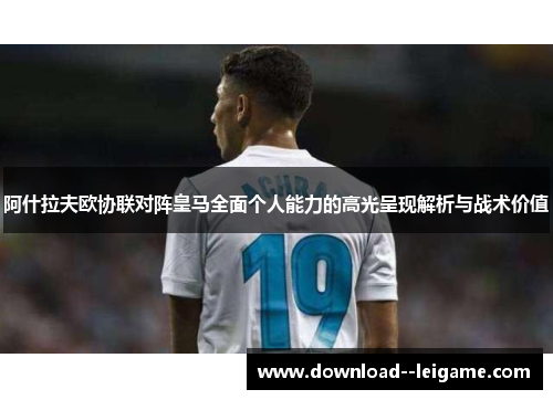 阿什拉夫欧协联对阵皇马全面个人能力的高光呈现解析与战术价值