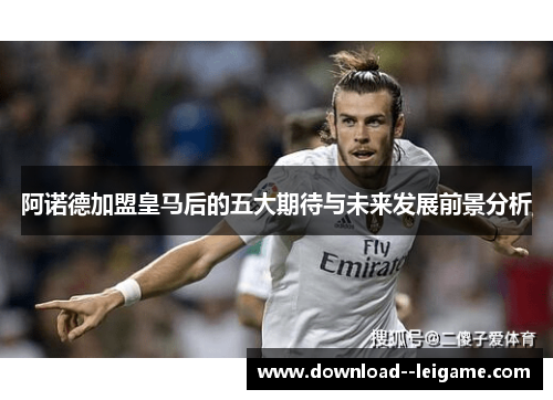 阿诺德加盟皇马后的五大期待与未来发展前景分析