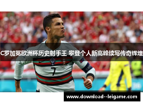 C罗加冕欧洲杯历史射手王 攀登个人新高峰续写传奇辉煌 C罗加冕欧洲杯历史射手王 攀登个人新高峰续写传奇辉煌