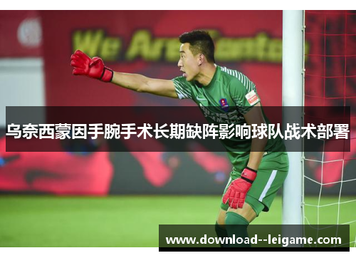 乌奈西蒙因手腕手术长期缺阵影响球队战术部署 乌奈西蒙因手腕手术长期缺阵影响球队战术部署