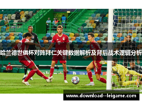 哈兰德世俱杯对阵拜仁关键数据解析及背后战术逻辑分析 哈兰德世俱杯对阵拜仁关键数据解析及背后战术逻辑分析