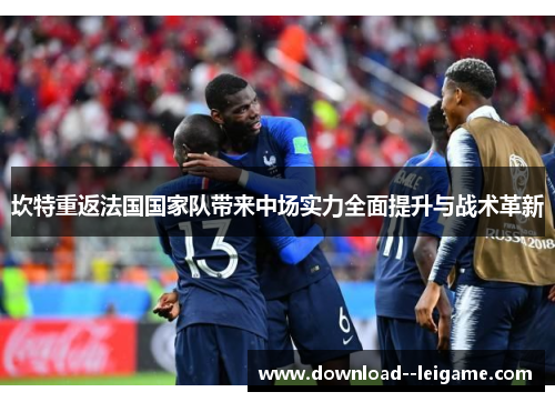 坎特重返法国国家队带来中场实力全面提升与战术革新 坎特重返法国国家队带来中场实力全面提升与战术革新