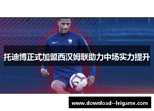 托迪博正式加盟西汉姆联助力中场实力提升 托迪博正式加盟西汉姆联助力中场实力提升