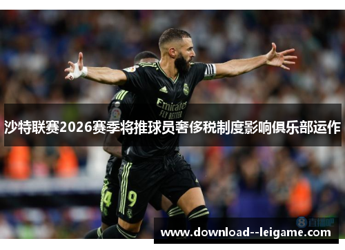沙特联赛2026赛季将推球员奢侈税制度影响俱乐部运作 沙特联赛2026赛季将推球员奢侈税制度影响俱乐部运作