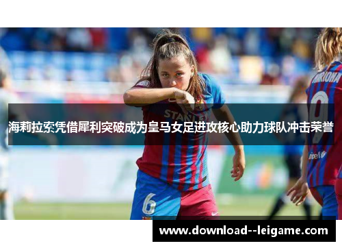 海莉拉索凭借犀利突破成为皇马女足进攻核心助力球队冲击荣誉