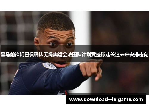 皇马前锋姆巴佩确认无缘奥运会法国队计划受挫球迷关注未来安排走向