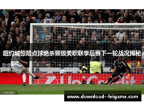 纽约城惊险点球绝杀晋级美职联季后赛下一轮战况揭秘