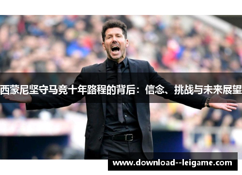 西蒙尼坚守马竞十年路程的背后：信念、挑战与未来展望