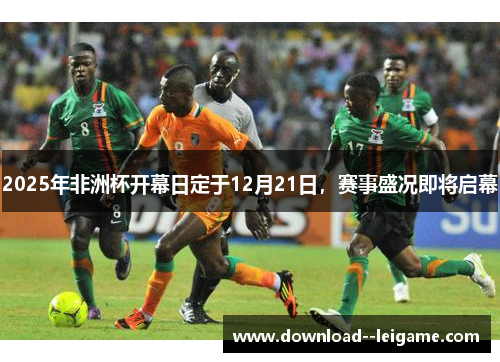 2025年非洲杯开幕日定于12月21日,赛事盛况即将启幕 2025年非洲杯开幕日定于12月21日,赛事盛况即将启幕