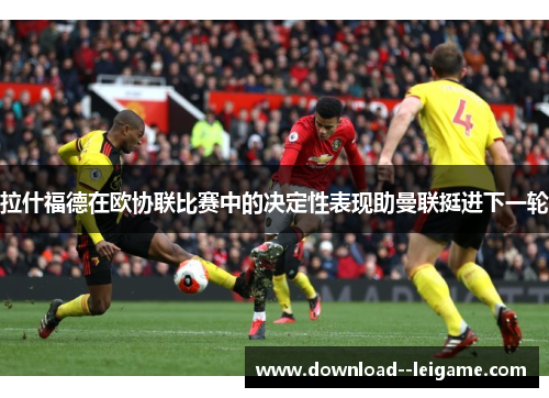 拉什福德在欧协联比赛中的决定性表现助曼联挺进下一轮 拉什福德在欧协联比赛中的决定性表现助曼联挺进下一轮