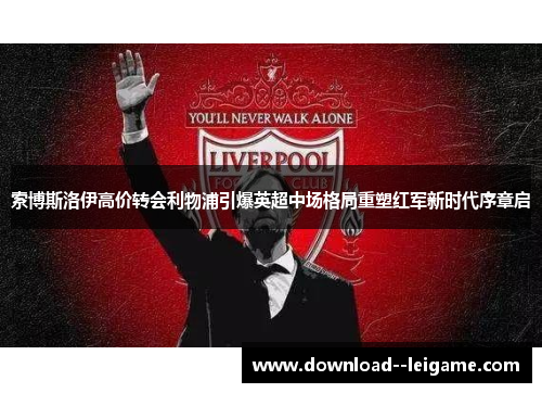 索博斯洛伊高价转会利物浦引爆英超中场格局重塑红军新时代序章启 索博斯洛伊高价转会利物浦引爆英超中场格局重塑红军新时代序章启