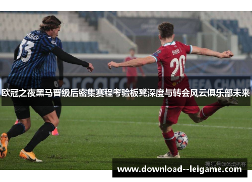 欧冠之夜黑马晋级后密集赛程考验板凳深度与转会风云俱乐部未来 欧冠之夜黑马晋级后密集赛程考验板凳深度与转会风云俱乐部未来