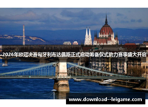 2026年欧冠决赛匈牙利布达佩斯正式启动筹备仪式助力赛事盛大开启 2026年欧冠决赛匈牙利布达佩斯正式启动筹备仪式助力赛事盛大开启