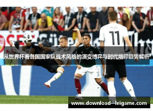 从世界杯看各国国家队战术风格的演变博弈与时代烙印趋势解析 从世界杯看各国国家队战术风格的演变博弈与时代烙印趋势解析