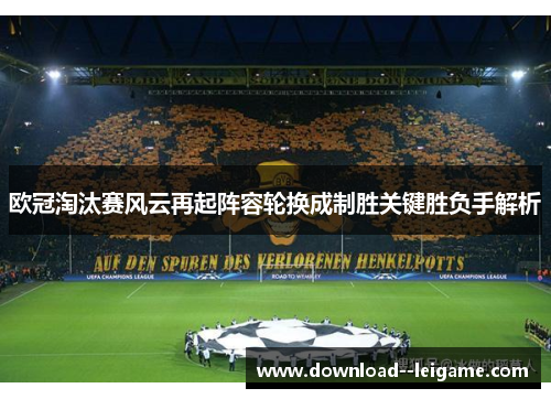 欧冠淘汰赛风云再起阵容轮换成制胜关键胜负手解析 欧冠淘汰赛风云再起阵容轮换成制胜关键胜负手解析