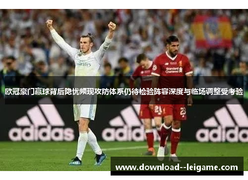 欧冠豪门赢球背后隐忧频现攻防体系仍待检验阵容深度与临场调整受考验 欧冠豪门赢球背后隐忧频现攻防体系仍待检验阵容深度与临场调整受考验