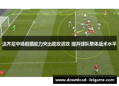 法齐尼中场前插能力突出助攻进攻 提升球队整体战术水平 法齐尼中场前插能力突出助攻进攻 提升球队整体战术水平