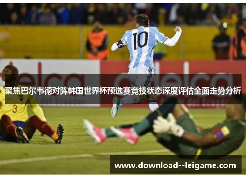 聚焦巴尔韦德对阵韩国世界杯预选赛竞技状态深度评估全面走势分析